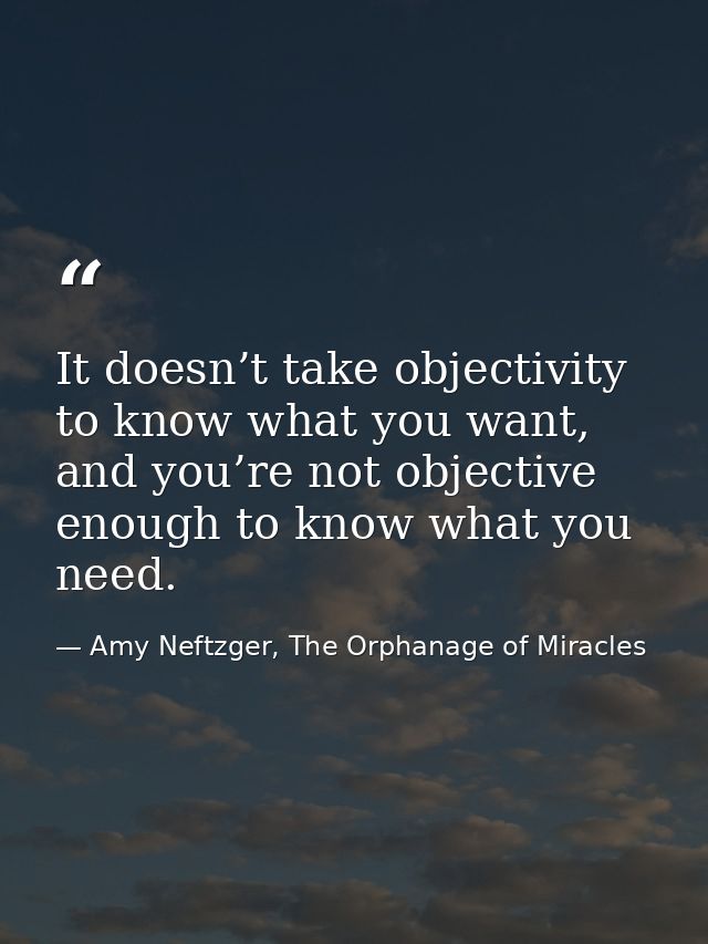 It doesn’t take objectivity to know what you want, and you’re not objective enough to know what you need. — Amy Neftzger, The Orphanage of Miracles