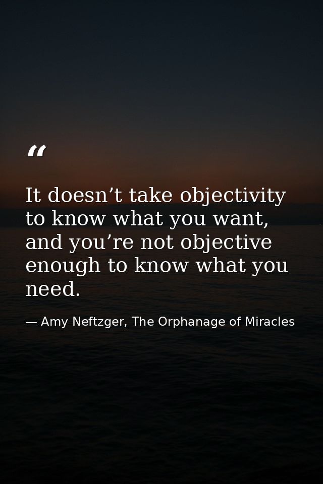 It doesn’t take objectivity to know what you want, and you’re not objective enough to know what you need. — Amy Neftzger, The Orphanage of Miracles
