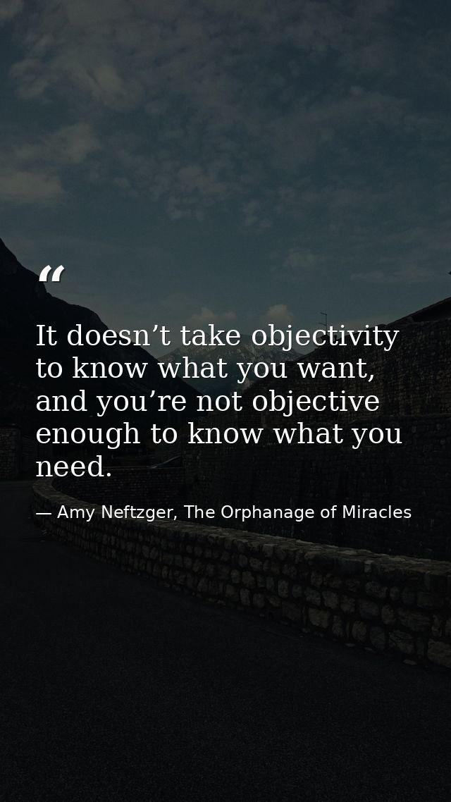 It doesn’t take objectivity to know what you want, and you’re not objective enough to know what you need. — Amy Neftzger, The Orphanage of Miracles
