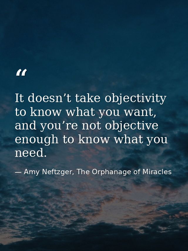 It doesn’t take objectivity to know what you want, and you’re not objective enough to know what you need. — Amy Neftzger, The Orphanage of Miracles