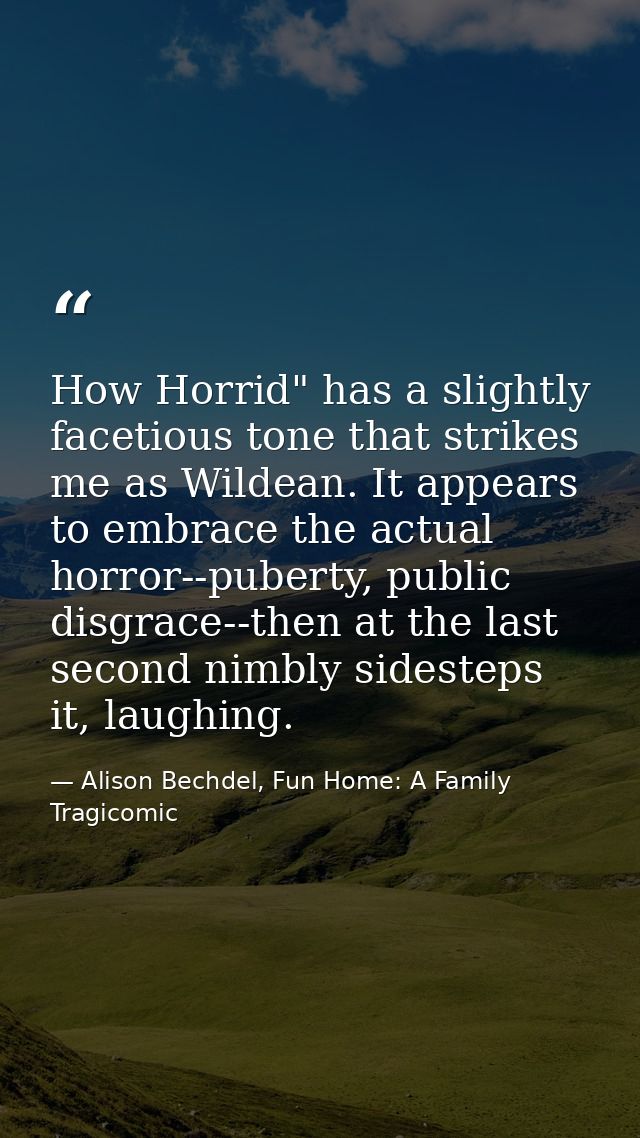How Horrid" has a slightly facetious tone that strikes me as Wildean. It appears to embrace the actual horror--puberty,  — Alison Bechdel, Fun Home: A Family Tragicomic