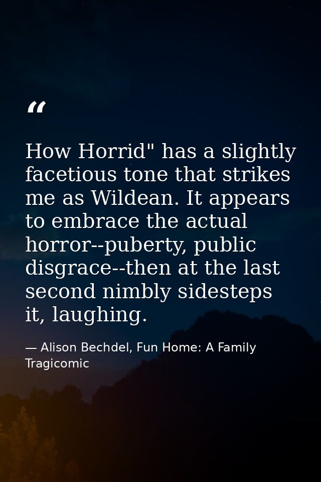 How Horrid" has a slightly facetious tone that strikes me as Wildean. It appears to embrace the actual horror--puberty,  — Alison Bechdel, Fun Home: A Family Tragicomic