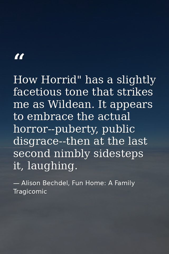 How Horrid" has a slightly facetious tone that strikes me as Wildean. It appears to embrace the actual horror--puberty,  — Alison Bechdel, Fun Home: A Family Tragicomic