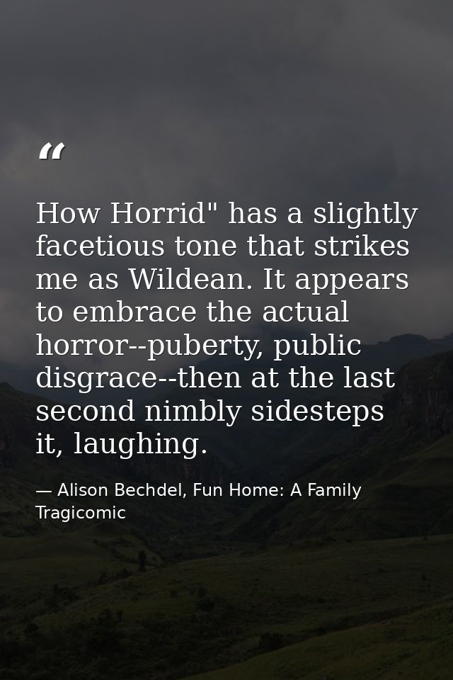 How Horrid" has a slightly facetious tone that strikes me as Wildean. It appears to embrace the actual horror--puberty,  — Alison Bechdel, Fun Home: A Family Tragicomic