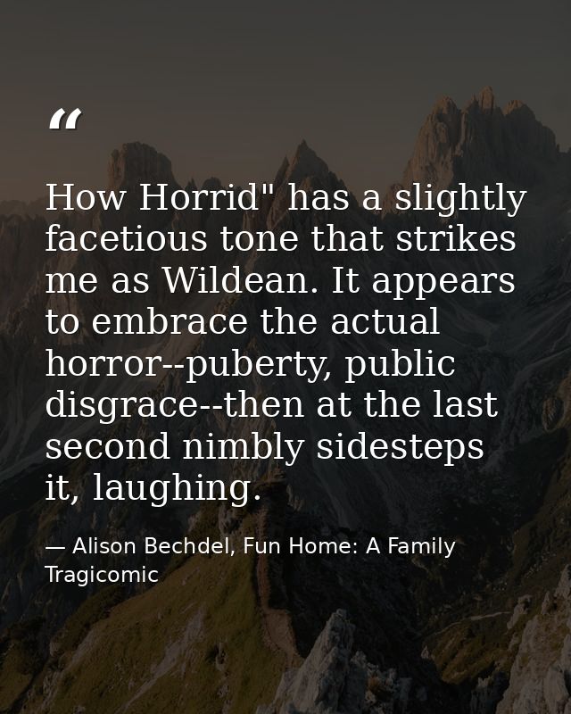 How Horrid" has a slightly facetious tone that strikes me as Wildean. It appears to embrace the actual horror--puberty,  — Alison Bechdel, Fun Home: A Family Tragicomic