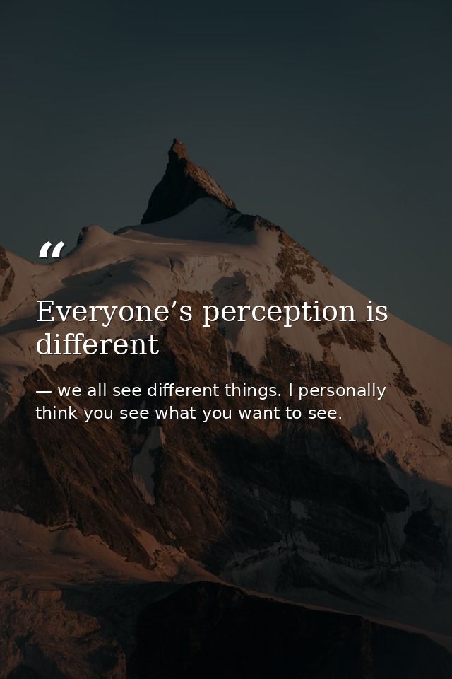Everyone’s perception is different — we all see different things. I personally think you see what you want to see.