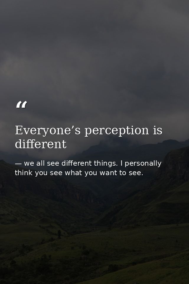 Everyone’s perception is different — we all see different things. I personally think you see what you want to see.
