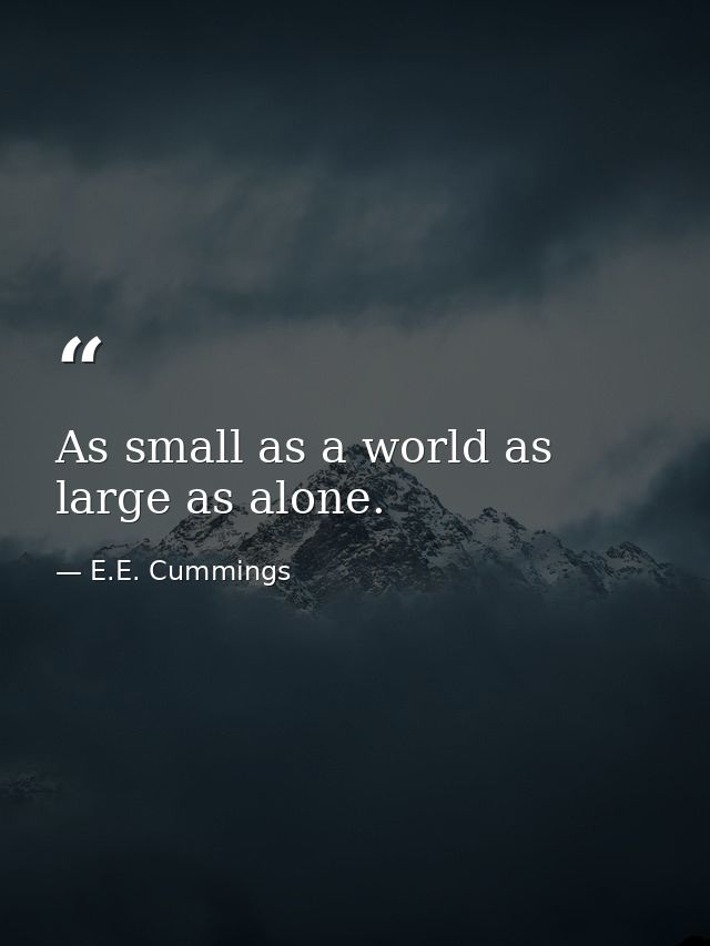 As small as a world as large as alone. — E.E. Cummings