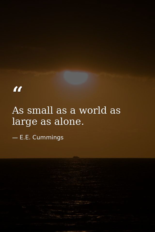 As small as a world as large as alone. — E.E. Cummings