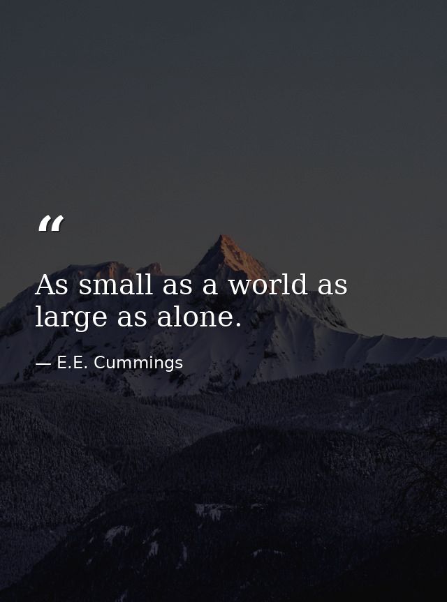 As small as a world as large as alone. — E.E. Cummings