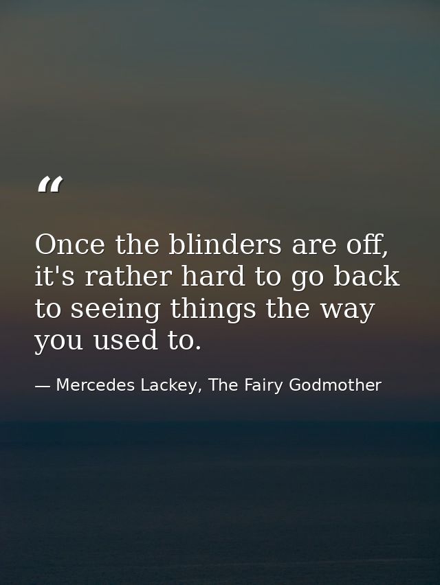 Once the blinders are off, it's rather hard to go back to seeing things the way you used to. — Mercedes Lackey, The Fairy Godmother