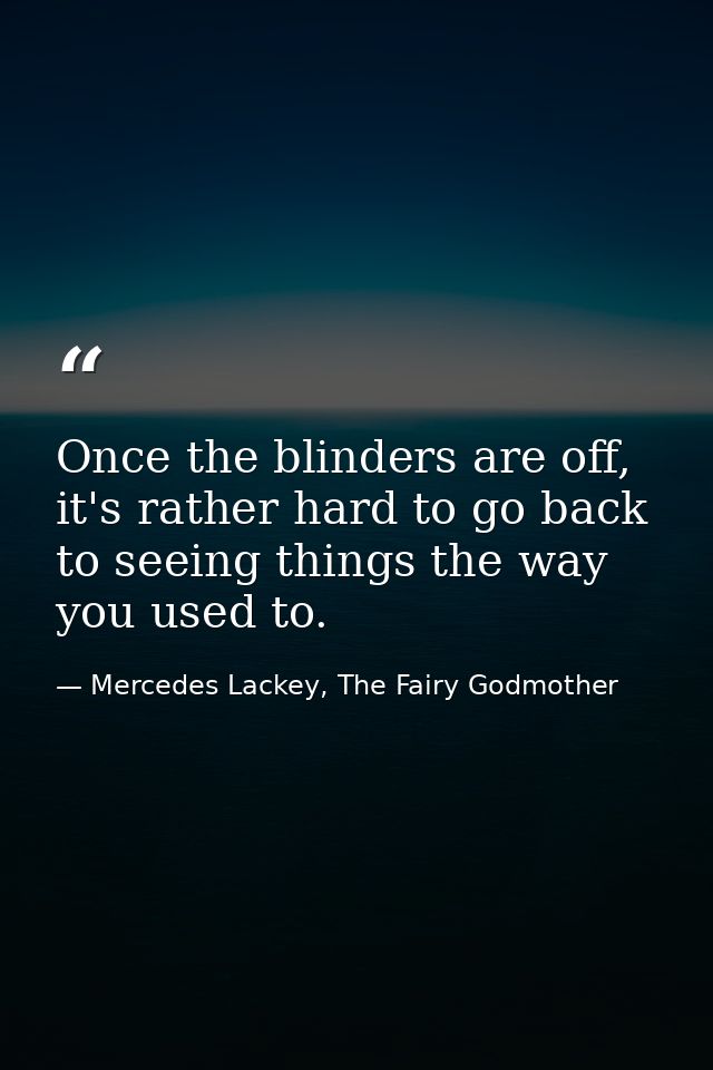Once the blinders are off, it's rather hard to go back to seeing things the way you used to. — Mercedes Lackey, The Fairy Godmother