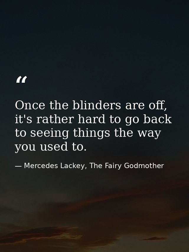 Once the blinders are off, it's rather hard to go back to seeing things the way you used to. — Mercedes Lackey, The Fairy Godmother