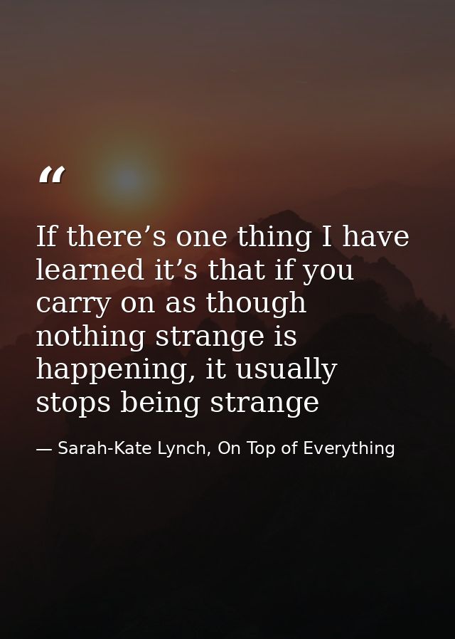 If there’s one thing I have learned it’s that if you carry on as though nothing strange is happening, it usually stops b — Sarah-Kate Lynch, On Top of Everything