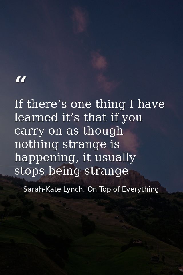 If there’s one thing I have learned it’s that if you carry on as though nothing strange is happening, it usually stops b — Sarah-Kate Lynch, On Top of Everything