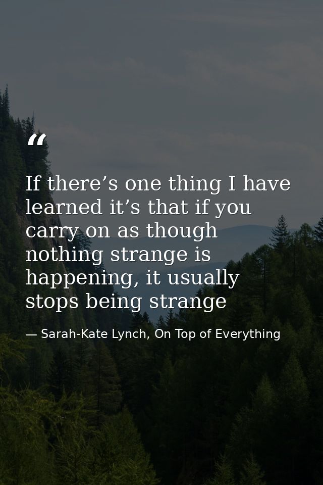 If there’s one thing I have learned it’s that if you carry on as though nothing strange is happening, it usually stops b — Sarah-Kate Lynch, On Top of Everything