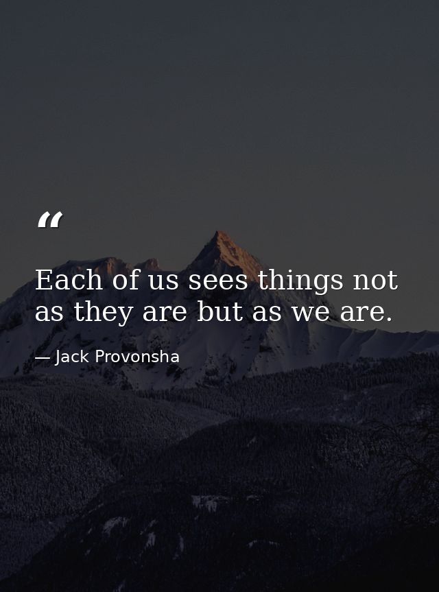 Each of us sees things not as they are but as we are. — Jack Provonsha