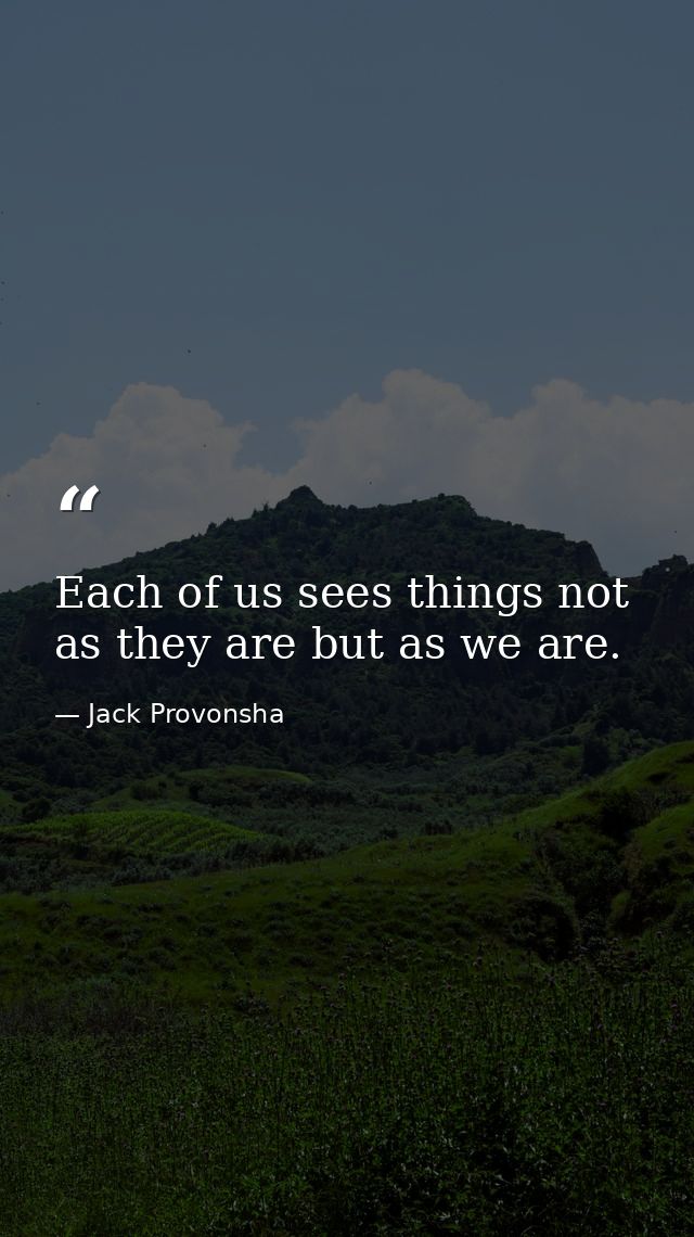 Each of us sees things not as they are but as we are. — Jack Provonsha