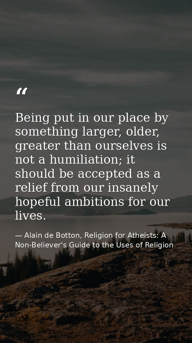 Being put in our place by something larger, older, greater than ourselves is not a humiliation; it should be accepted as — Alain de Botton, Religion for Atheists: A Non-Believer's Guide to the Uses of Religion