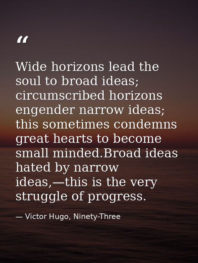 Wide horizons lead the soul to broad ideas; circumscribed horizons engender narrow ideas; this sometimes condemns great  — Victor Hugo, Ninety-Three