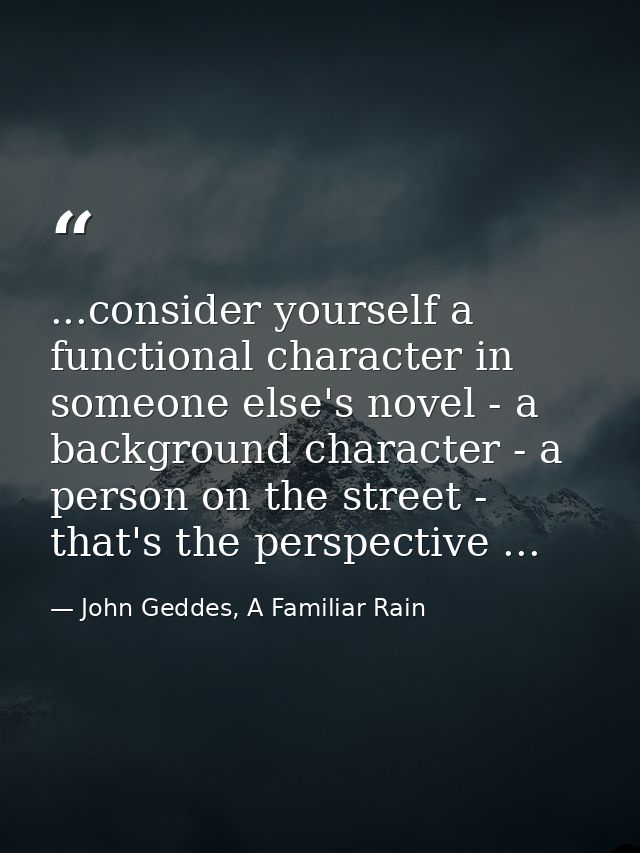 ...consider yourself a functional character in someone else's novel - a background character - a person on the street -  — John Geddes, A Familiar Rain