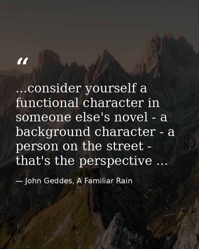 ...consider yourself a functional character in someone else's novel - a background character - a person on the street -  — John Geddes, A Familiar Rain