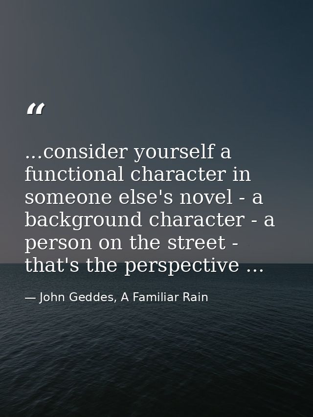 ...consider yourself a functional character in someone else's novel - a background character - a person on the street -  — John Geddes, A Familiar Rain
