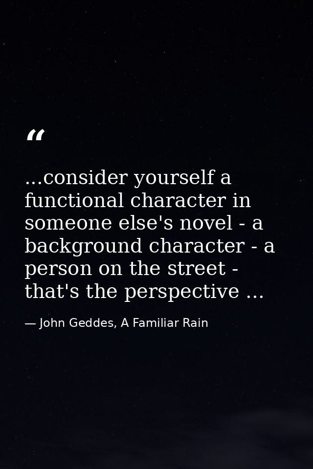 ...consider yourself a functional character in someone else's novel - a background character - a person on the street -  — John Geddes, A Familiar Rain