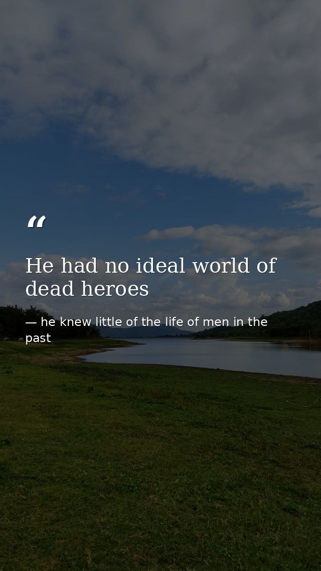 He had no ideal world of dead heroes — he knew little of the life of men in the past