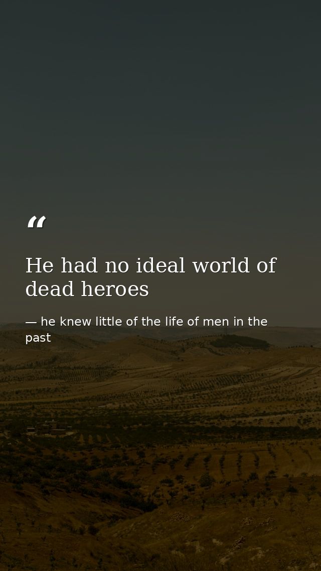 He had no ideal world of dead heroes — he knew little of the life of men in the past
