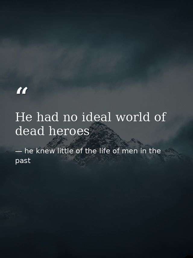 He had no ideal world of dead heroes — he knew little of the life of men in the past