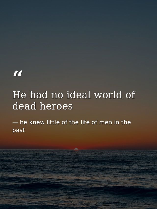 He had no ideal world of dead heroes — he knew little of the life of men in the past