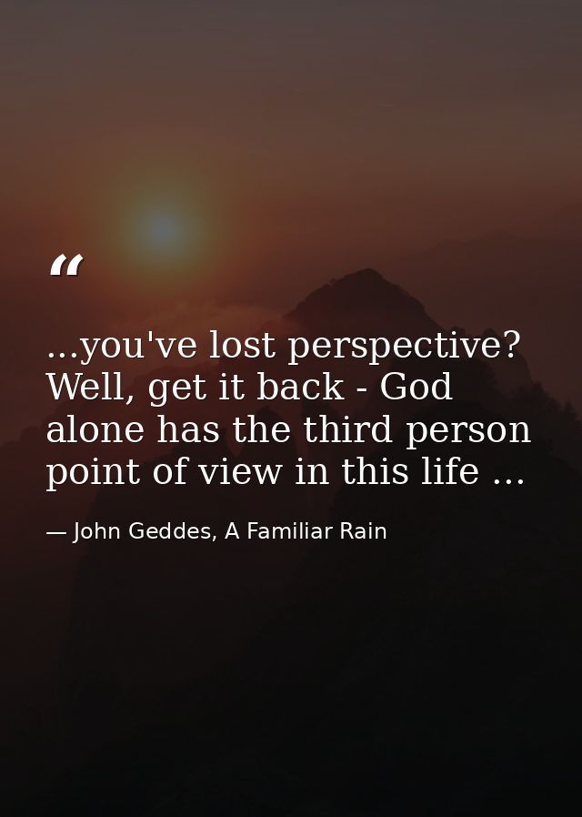...you've lost perspective? Well, get it back - God alone has the third person point of view in this life ... — John Geddes, A Familiar Rain