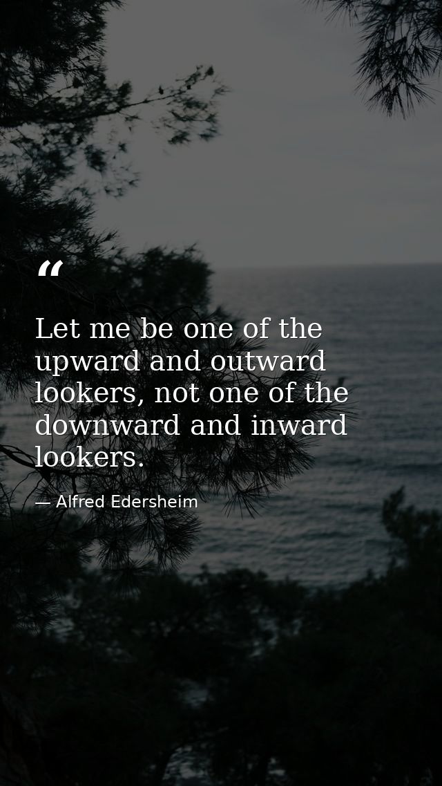 Let me be one of the upward and outward lookers, not one of the downward and inward lookers. — Alfred Edersheim