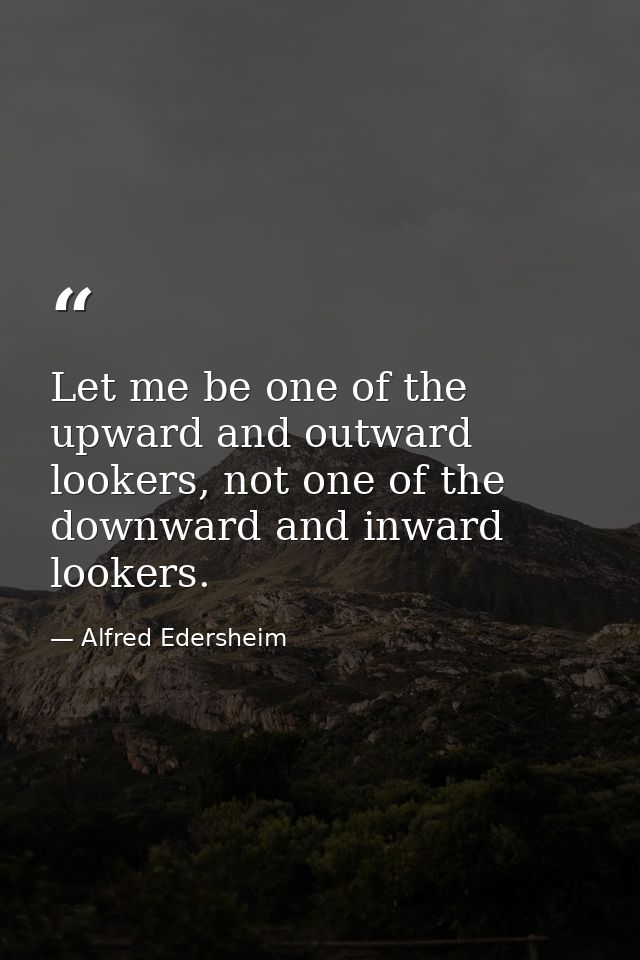 Let me be one of the upward and outward lookers, not one of the downward and inward lookers. — Alfred Edersheim