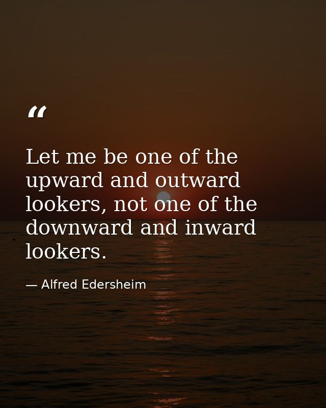 Let me be one of the upward and outward lookers, not one of the downward and inward lookers. — Alfred Edersheim