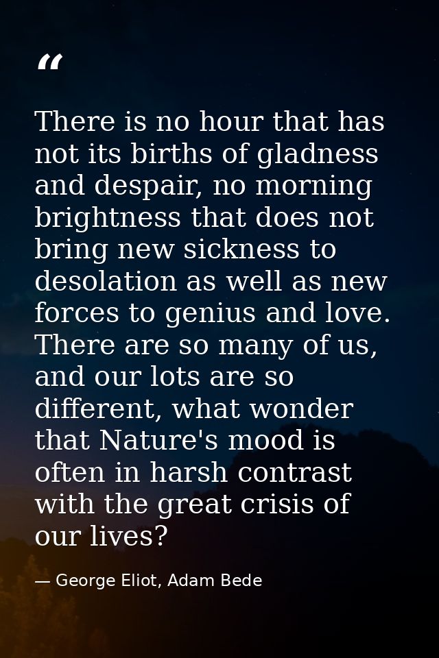 There is no hour that has not its births of gladness and despair, no morning brightness that does not bring new sickness — George Eliot, Adam Bede