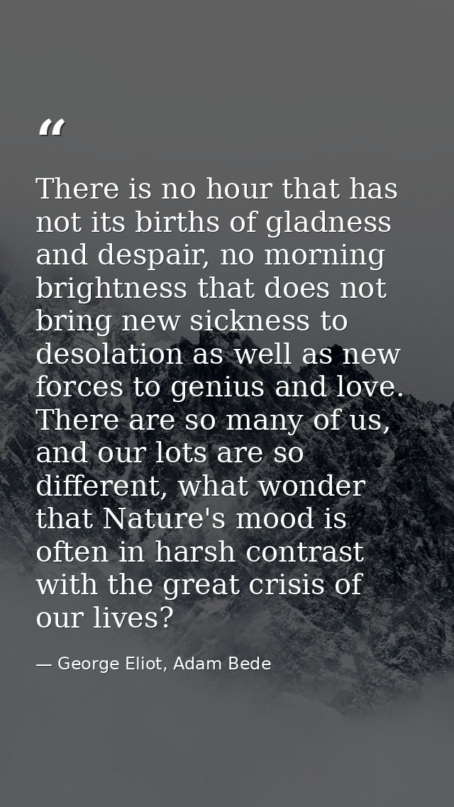 There is no hour that has not its births of gladness and despair, no morning brightness that does not bring new sickness — George Eliot, Adam Bede