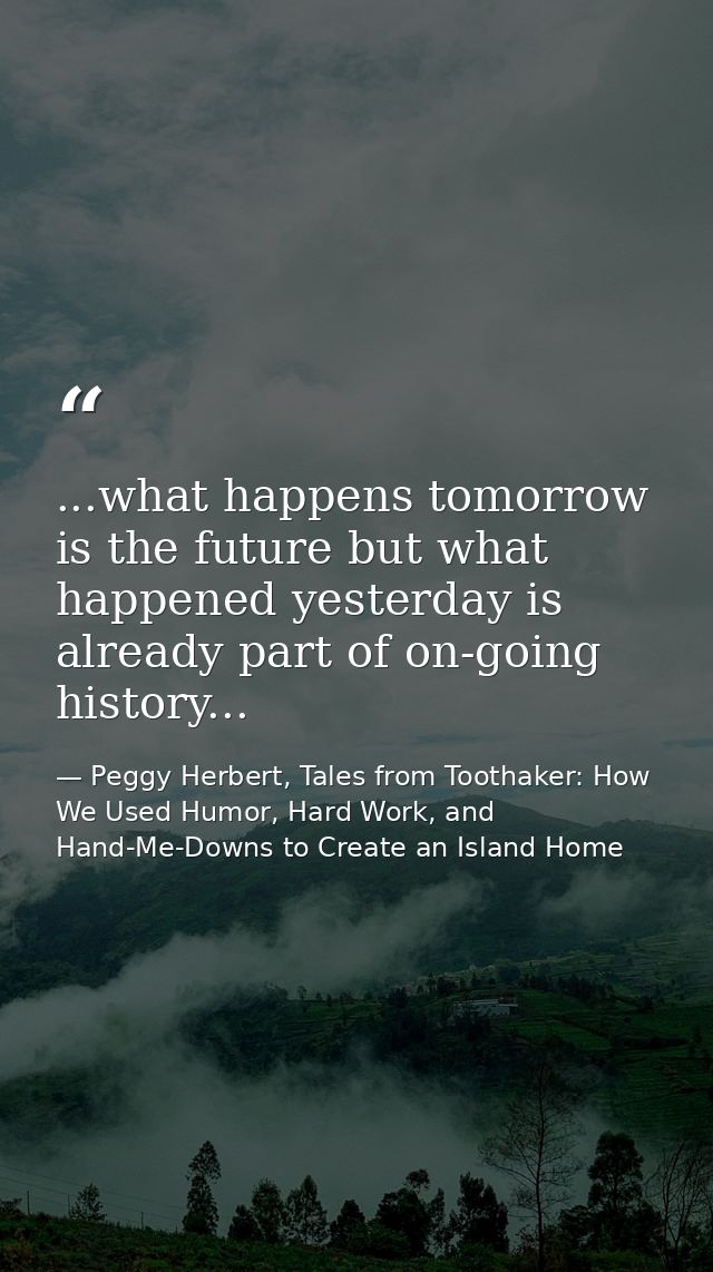 ...what happens tomorrow is the future but what happened yesterday is already part of on-going history... — Peggy Herbert, Tales from Toothaker: How We Used Humor, Hard Work, and Hand-Me-Downs to Create an Island Home