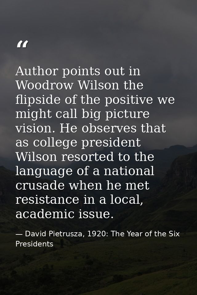 Author points out in Woodrow Wilson the flipside of the positive we might call big picture vision. He observes that as c — David Pietrusza, 1920: The Year of the Six Presidents