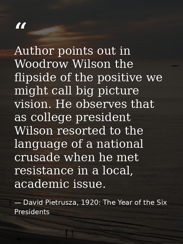 Author points out in Woodrow Wilson the flipside of the positive we might call big picture vision. He observes that as c — David Pietrusza, 1920: The Year of the Six Presidents