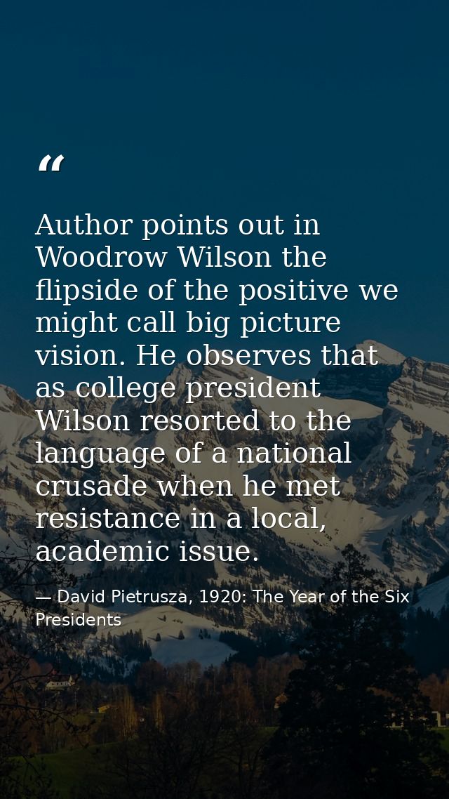 Author points out in Woodrow Wilson the flipside of the positive we might call big picture vision. He observes that as c — David Pietrusza, 1920: The Year of the Six Presidents