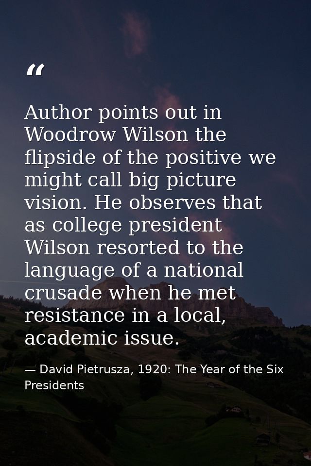 Author points out in Woodrow Wilson the flipside of the positive we might call big picture vision. He observes that as c — David Pietrusza, 1920: The Year of the Six Presidents