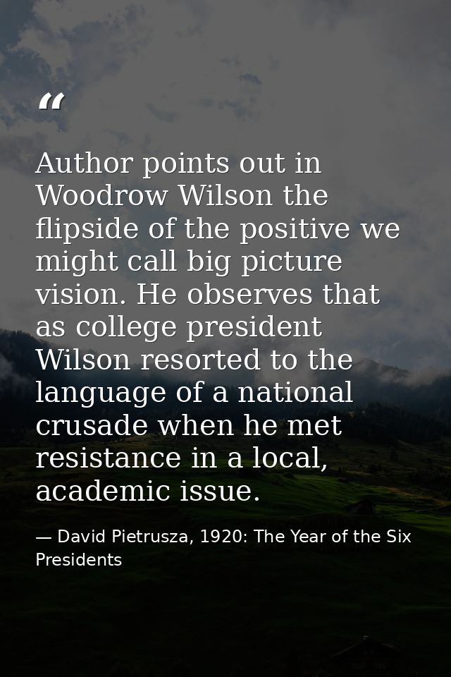 Author points out in Woodrow Wilson the flipside of the positive we might call big picture vision. He observes that as c — David Pietrusza, 1920: The Year of the Six Presidents