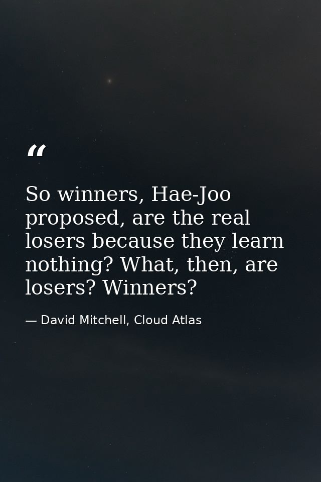 So winners, Hae-Joo proposed, are the real losers because they learn nothing? What, then, are losers? Winners? — David Mitchell, Cloud Atlas