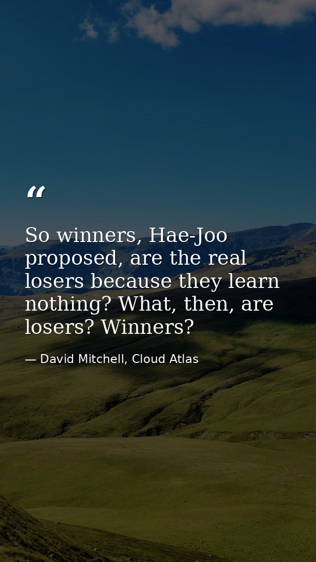 So winners, Hae-Joo proposed, are the real losers because they learn nothing? What, then, are losers? Winners? — David Mitchell, Cloud Atlas