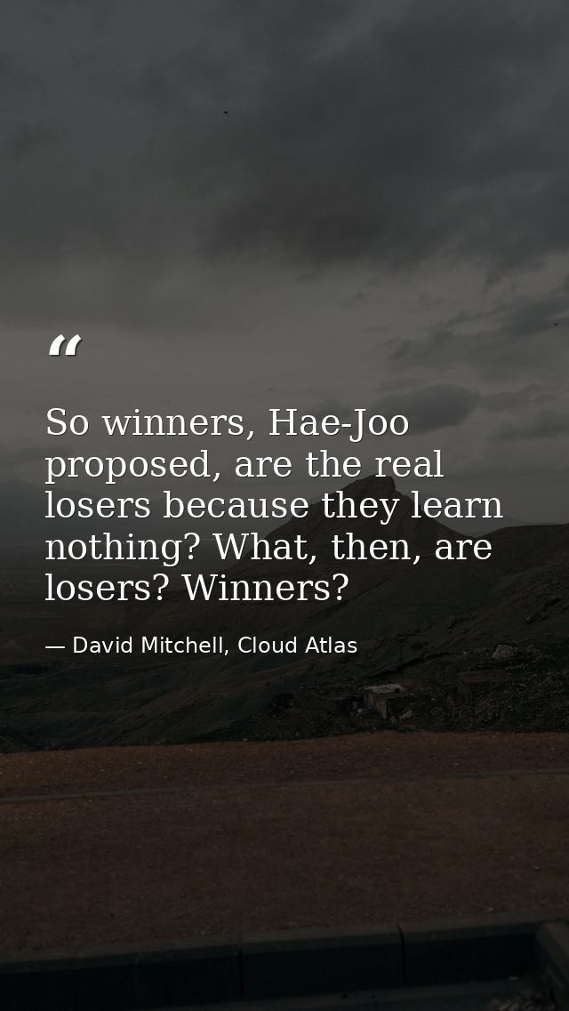 So winners, Hae-Joo proposed, are the real losers because they learn nothing? What, then, are losers? Winners? — David Mitchell, Cloud Atlas