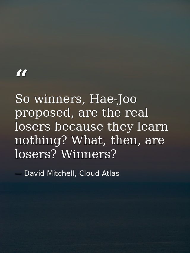 So winners, Hae-Joo proposed, are the real losers because they learn nothing? What, then, are losers? Winners? — David Mitchell, Cloud Atlas