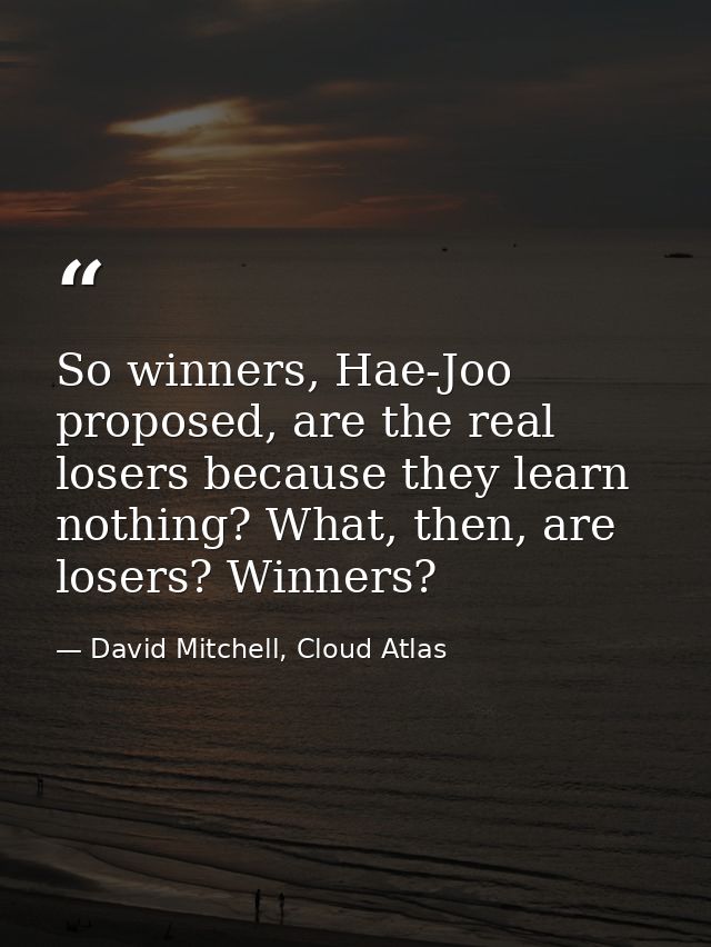So winners, Hae-Joo proposed, are the real losers because they learn nothing? What, then, are losers? Winners? — David Mitchell, Cloud Atlas