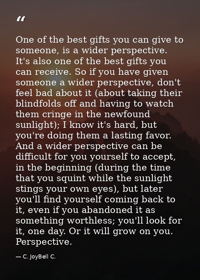 One of the best gifts you can give to someone, is a wider perspective. It's also one of the best gifts you can receive.  — C. JoyBell C.